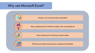 Why use Microsoft Excel?
Simple to use and easy data manipulation
Many analytical tools for efficient analysis, like concatenate etc
Easy tracking and monitoring of project status
MS Excel provides several project management templates
 