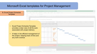 Microsoft Excel templates for Project Management
5. Excel Project Schedule
Template
• Excel Project Schedule Template
provides a clear view of all the work
associated with project delivery
• It helps in the efficient management of
the project, keeping track of time and
any work overdue
 