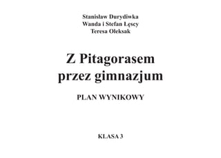Stanisław Durydiwka
   Wanda i Stefan Łęscy
      Teresa Oleksak



 Z Pitagorasem
przez gimnazjum
  PLAN WYNIKOWY




        KLASA 3
 
