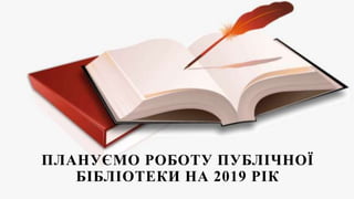 ПЛАНУЄМО РОБОТУ ПУБЛІЧНОЇ
БІБЛІОТЕКИ НА 2019 РІК
 