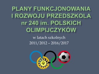 Plany funkcjonowania i rozwoju przedszkola nr 240 im. Polskich olimpijczyków  w latach szkolnych  2011/2012 – 2016/2017 