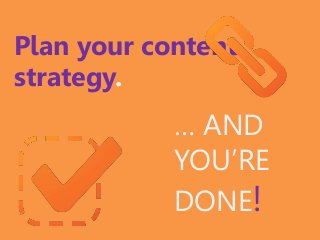 Plan your content
strategy.
… AND
YOU’RE
DONE!
 