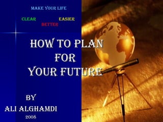 How to Plan for  Your Future  By ALI ALGHAMDI 2008 Make your life   Clear   easier   better  