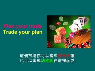 Plan your trade Trade your plan 這個市場你可以當成 研究所 讀 也可以當成 幼稚園 在這裡玩耍 