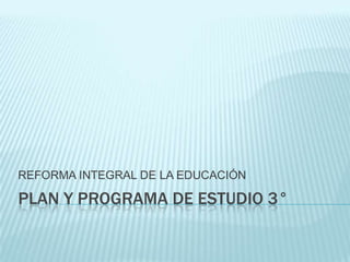 REFORMA INTEGRAL DE LA EDUCACIÓN

PLAN Y PROGRAMA DE ESTUDIO 3°
 