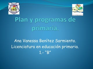 Ana Vanessa Benítez Sarmiento.
Licenciatura en educación primaria.
1.- “B”
 