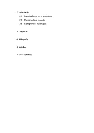 12. Implantação
12.1. Capacitação dos novos funcionários
12.2. Planejamento da expansão
12.3. Cronograma de implantação
13. Conclusão
14. Bibliografia
15. Apêndice
16. Anexos (Todos)
 