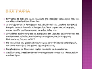  Γεννήθηκε το 1786 στο χωριό Παλούμπα της επαρχίας Γορτυνίας και ήταν γιος
του κλέφτη Νικόλα-Κόλια Πλαπούτα.
 15 Οκτωβρίου 1818. Καταφεύγει στη Ζάκυνθο και εκεί μυήθηκε στη Φιλική
Εταιρεία από τον Αναγνώστη Τσοχαντάρη. Ήταν σημαντικός οπλαρχηγός,
πιστός οπαδός του Κολοκοτρώνη και καλός φίλος του.
 Συγκρότησε δικό του στρατό και διακρίθηκε στη μάχη του Βαλτετσίου και στη
πολιορκία της Τρίπολης και διορίστηκε υπαρχηγός στη αποτυχημένη
Πολιορκία της Πάτρας το 1822.
 Με τον ερχομό του Ιμπραήμ πολέμησε μαζί με τον Θεόδωρο Κολοκοτρώνη,
τον οποίο και στήριξε στα χρόνια της Αντιβασιλείας.
 Καταδικάστηκε σε θάνατο για εσχάτη προδοσία και φυλακίστηκε.
 Απεβίωσε στις 27 Ιουλίου 1864 στον οικογενειακό Πύργο των Πλαπουταίων
στο Παλούμπα.
 