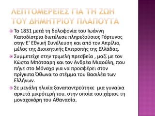  Το 1831 μετά τη δολοφονία του Ιωάννη
Καποδίστρια διετέλεσε πληρεξούσιος Γόρτυνος
στην Ε' Εθνική Συνέλευση και από τον Απρίλιο,
μέλος της Διοικητικής Επιτροπής της Ελλάδας.
 Συμμετείχε στην τριμελή πρεσβεία , μαζί με τον
Κώστα Μπότσαρη και τον Ανδρέα Μιαούλη, που
πήγε στο Μόναχο για να προσφέρει στον
πρίγκιπα Όθωνα το στέμμα του Βασιλέα των
Ελλήνων.
 Σε μεγάλη ηλικία ξαναπαντρεύτηκε μια γυναίκα
αρκετά μικρότερή του, στην οποία του χάρισε τη
μοναχοκόρη του Αθανασία.
 