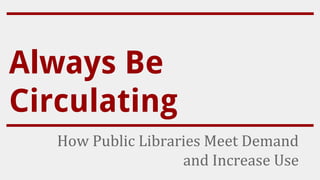 Always Be
Circulating
How Public Libraries Meet Demand
and Increase Use
 