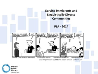 Used with permission - (c) Bill Barnes & Gene Ambaum Unshelved.com
Serving Immigrants and
Linguistically Diverse
Communities
PLA - 2014
 