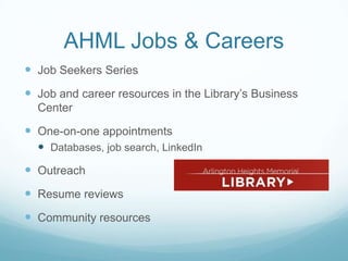 AHML Jobs & Careers
 Job Seekers Series
 Job and career resources in the Library’s Business
Center
 One-on-one appointments
 Databases, job search, LinkedIn
 Outreach
 Resume reviews
 Community resources
 