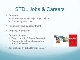 STDL Jobs & Careers
 Outreach
 Partnerships with local job organizations
 Community resources
 Resume reviews by appointment
 Ongoing job programs
 One-on-one appts
 Tutor.com, Jobs & Career Accelerator
 Generate lists of target companies
(RefUSA/Indeed)
 Job postings (In Jobs/Careers Center)
 