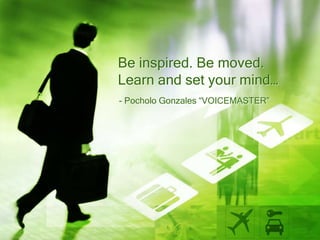 Be inspired. Be moved.
Learn and set your mind…
- Pocholo Gonzales “VOICEMASTER”
 