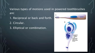 Various types of motions used in powered toothbrushes
are:
1. Reciprocal or back and forth.
2. Circular.
3. Elliptical or combination.
 