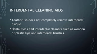 INTERDENTAL CLEANING AIDS
• Toothbrush does not completely remove interdental
plaque
• Dental floss and interdental cleaners such as wooden
or plastic tips and interdental brushes.
 
