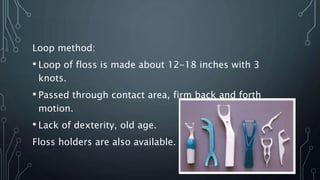 Loop method:
• Loop of floss is made about 12-18 inches with 3
knots.
• Passed through contact area, firm back and forth
motion.
• Lack of dexterity, old age.
Floss holders are also available.
 