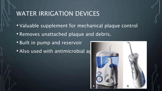WATER IRRIGATION DEVICES
• Valuable supplement for mechanical plaque control
• Removes unattached plaque and debris.
• Built in pump and reservoir
• Also used with antimicrobial agents.
 