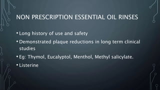 NON PRESCRIPTION ESSENTIAL OIL RINSES
• Long history of use and safety
• Demonstrated plaque reductions in long term clinical
studies
• Eg: Thymol, Eucalyptol, Menthol, Methyl salicylate.
• Listerine
 