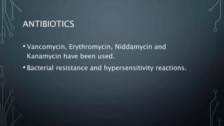 ANTIBIOTICS
• Vancomycin, Erythromycin, Niddamycin and
Kanamycin have been used.
• Bacterial resistance and hypersensitivity reactions.
 