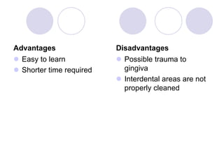 Advantages
 Easy to learn
 Shorter time required
Disadvantages
 Possible trauma to
gingiva
 Interdental areas are not
properly cleaned
 