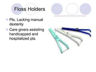 Floss Holders
 Pts. Lacking manual
dexterity
 Care givers assisting
handicapped and
hospitalized pts.
 