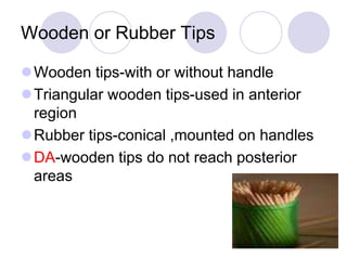 Wooden or Rubber Tips
Wooden tips-with or without handle
Triangular wooden tips-used in anterior
region
Rubber tips-conical ,mounted on handles
DA-wooden tips do not reach posterior
areas
 