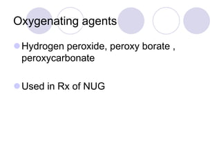 Oxygenating agents
Hydrogen peroxide, peroxy borate ,
peroxycarbonate
Used in Rx of NUG
 