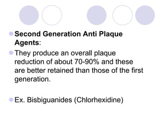 Second Generation Anti Plaque
Agents:
They produce an overall plaque
reduction of about 70-90% and these
are better retained than those of the first
generation.
Ex. Bisbiguanides (Chlorhexidine)
 