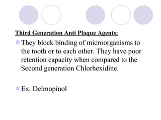 Third Generation Anti Plaque Agents:
They block binding of microorganisms to
the tooth or to each other. They have poor
retention capacity when compared to the
Second generation Chlorhexidine.
Ex. Delmopinol
 