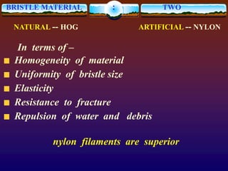 BRISTLE MATERIAL : TWO
NATURAL -- HOG ARTIFICIAL -- NYLON
In terms of –
Homogeneity of material
Uniformity of bristle size
Elasticity
Resistance to fracture
Repulsion of water and debris
nylon filaments are superior
 