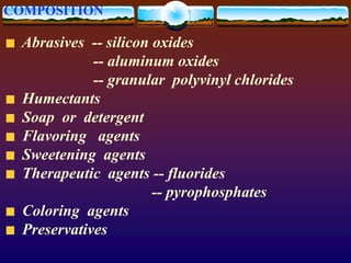 COMPOSITION
Abrasives -- silicon oxides
-- aluminum oxides
-- granular polyvinyl chlorides
Humectants
Soap or detergent
Flavoring agents
Sweetening agents
Therapeutic agents -- fluorides
-- pyrophosphates
Coloring agents
Preservatives
 