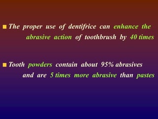 The proper use of dentifrice can enhance the
abrasive action of toothbrush by 40 times
Tooth powders contain about 95% abrasives
and are 5 times more abrasive than pastes
 