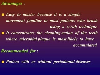 Advantages :
Easy to master because it is a simple
movement familiar to most patients who brush
using a scrub technique
It concentrates the cleaning action of the teeth
where microbial plaque is most likely to have
accumulated
Recommended for :
Patient with or without periodontal diseases
 