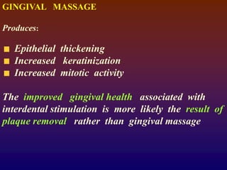 GINGIVAL MASSAGE
Produces:
Epithelial thickening
Increased keratinization
Increased mitotic activity
The improved gingival health associated with
interdental stimulation is more likely the result of
plaque removal rather than gingival massage
 