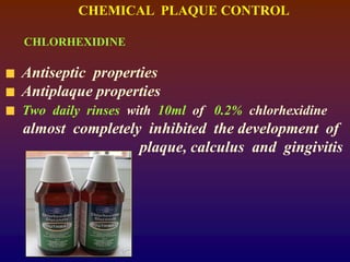 CHEMICAL PLAQUE CONTROL
CHLORHEXIDINE
Antiseptic properties
Antiplaque properties
Two daily rinses with 10ml of 0.2% chlorhexidine
almost completely inhibited the development of
plaque, calculus and gingivitis
 