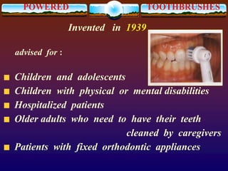 POWERED TOOTHBRUSHES
Invented in 1939
advised for :
Children and adolescents
Children with physical or mental disabilities
Hospitalized patients
Older adults who need to have their teeth
cleaned by caregivers
Patients with fixed orthodontic appliances
 