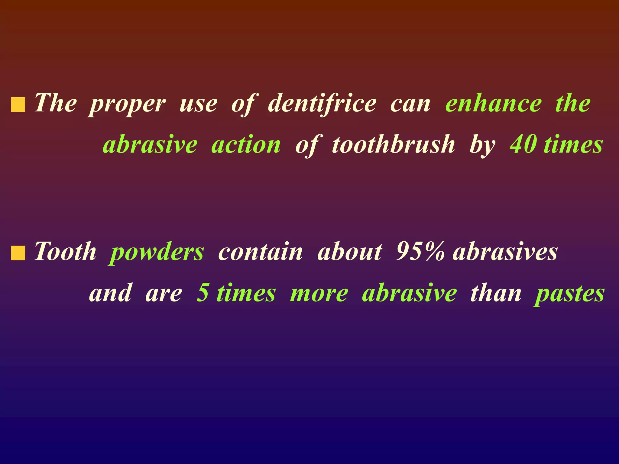The proper use of dentifrice can enhance the
abrasive action of toothbrush by 40 times
Tooth powders contain about 95% abrasives
and are 5 times more abrasive than pastes
 