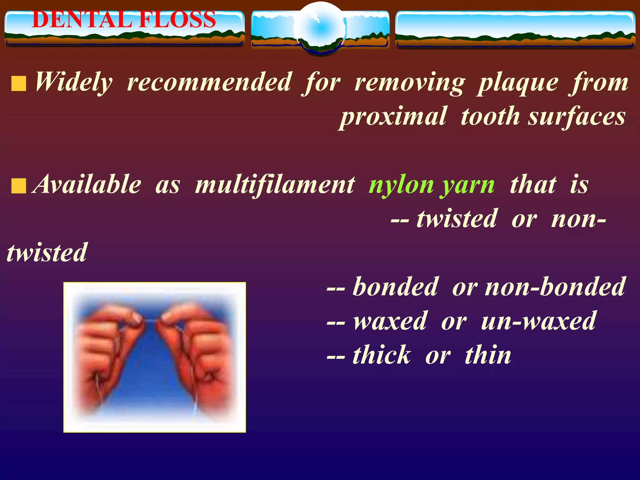 DENTAL FLOSS
Widely recommended for removing plaque from
proximal tooth surfaces
Available as multifilament nylon yarn that is
-- twisted or non-
twisted
-- bonded or non-bonded
-- waxed or un-waxed
-- thick or thin
 