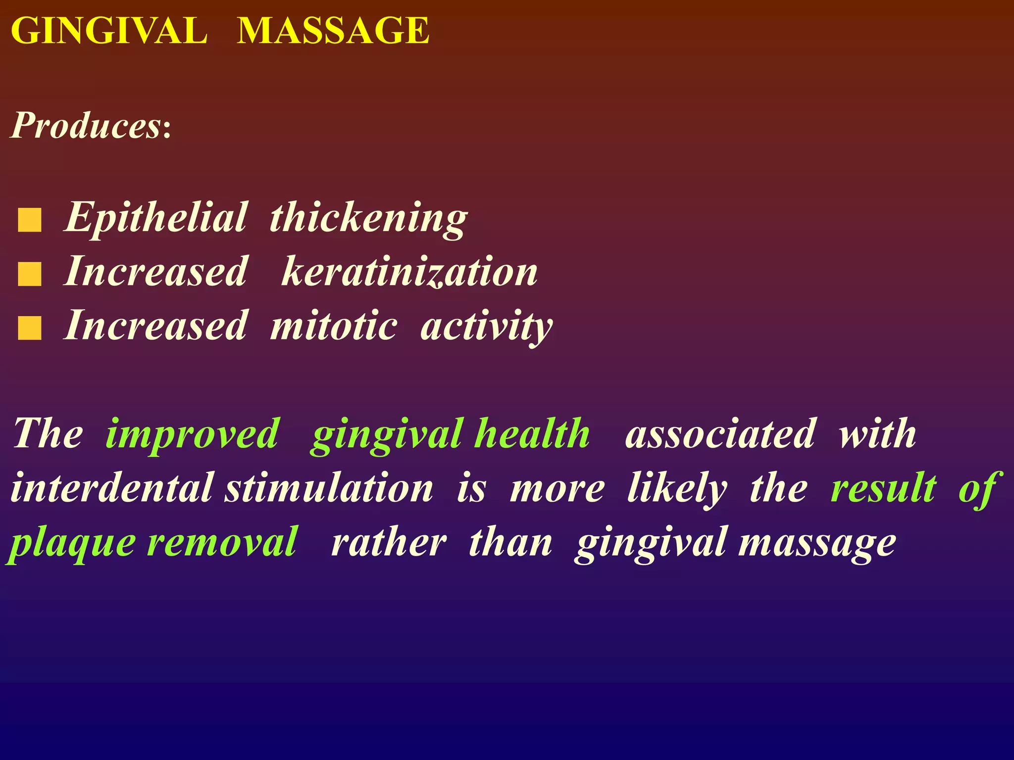 GINGIVAL MASSAGE
Produces:
Epithelial thickening
Increased keratinization
Increased mitotic activity
The improved gingival health associated with
interdental stimulation is more likely the result of
plaque removal rather than gingival massage
 