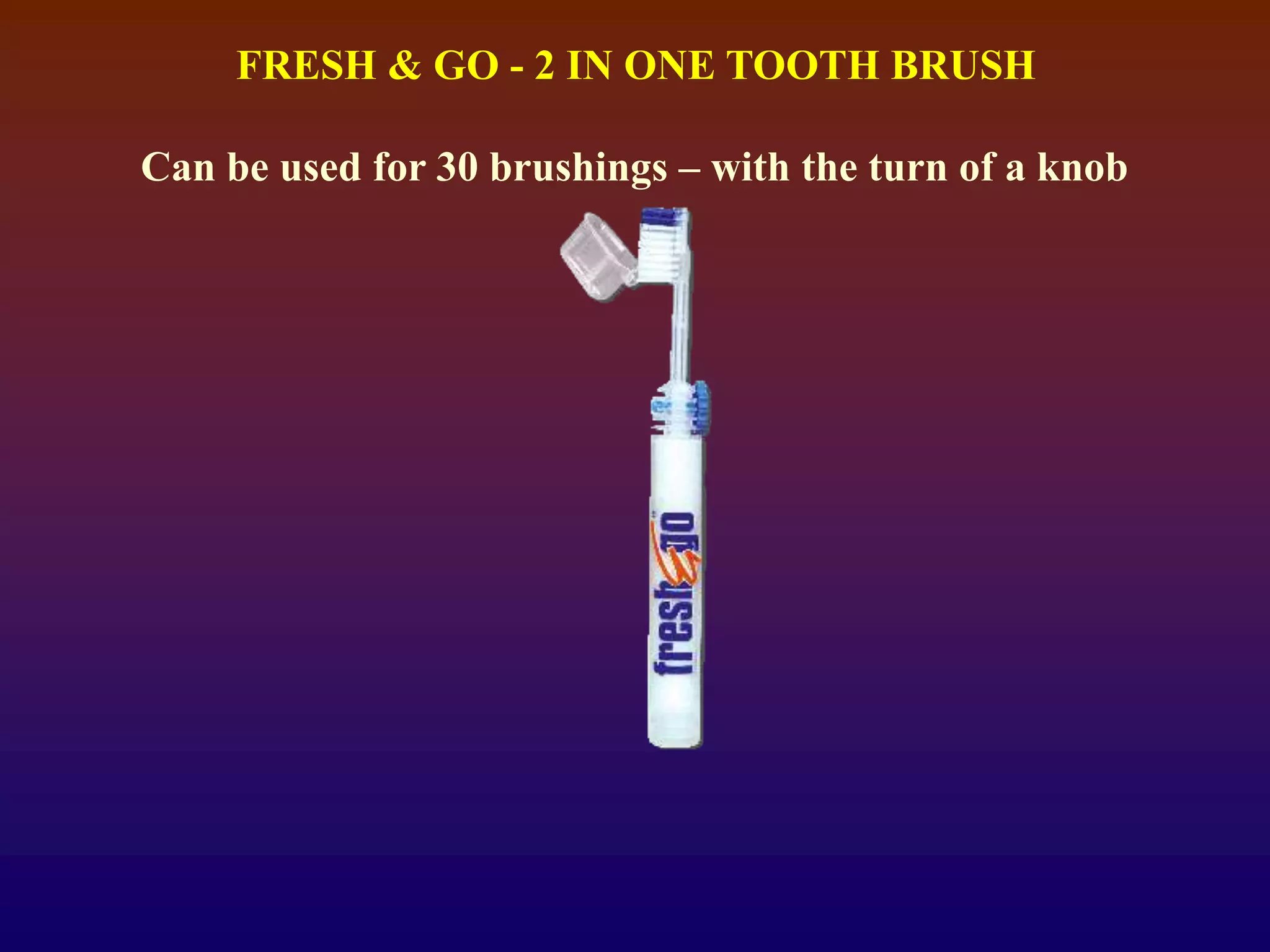 FRESH & GO - 2 IN ONE TOOTH BRUSH
Can be used for 30 brushings – with the turn of a knob
 