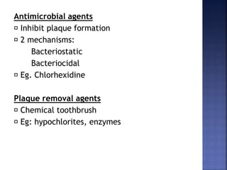 Antimicrobial agents
Inhibit plaque formation
2 mechanisms:
Bacteriostatic
Bacteriocidal
Eg. Chlorhexidine
Plaque removal agents
Chemical toothbrush
Eg: hypochlorites, enzymes
 