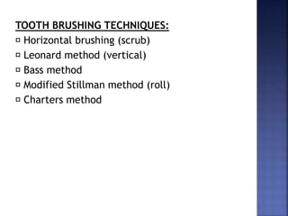 TOOTH BRUSHING TECHNIQUES:
Horizontal brushing (scrub)
Leonard method (vertical)
Bass method
Modified Stillman method (roll)
Charters method
 