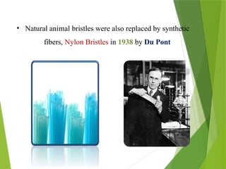 • Natural animal bristles were also replaced by synthetic
fibers, Nylon Bristles in 1938 by Du Pont
 