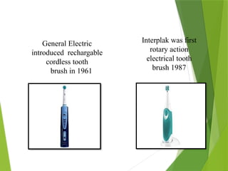 General Electric
introduced rechargable
cordless tooth
brush in 1961
Interplak was first
rotary action
electrical tooth
brush 1987
 