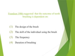 Frandsen 1986 suggested that the outcome of tooth
brushing is dependent on:
(1) The design of the brush
(2) The skill of the individual using the brush
(3) The frequency
(4) Duration of brushing
 