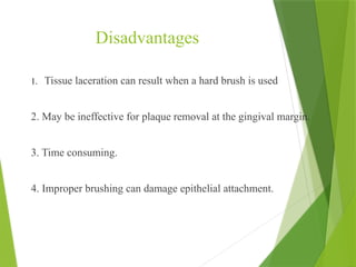 Disadvantages
1. Tissue laceration can result when a hard brush is used
2. May be ineffective for plaque removal at the gingival margin.
3. Time consuming.
4. Improper brushing can damage epithelial attachment.
 