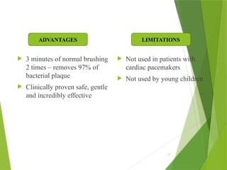  3 minutes of normal brushing
2 times – removes 97% of
bacterial plaque
 Clinically proven safe, gentle
and incredibly effective
 Not used in patients with
cardiac pacemakers
 Not used by young children
47
LIMITATIONS
ADVANTAGES
 