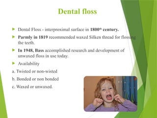 Dental floss
 Dental Floss - interproximal surface in 1800th
century.
 Parmly in 1819 recommended waxed Silken thread for flossing
the teeth.
 In 1948, Bass accomplished research and development of
unwaxed floss in use today.
 Availability
a. Twisted or non-wisted
b. Bonded or non bonded
c. Waxed or unwaxed.
51
 