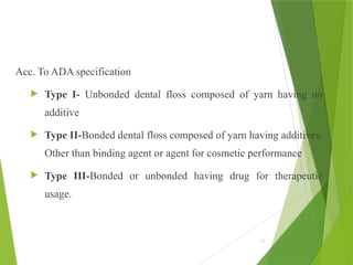 Acc. To ADA specification
 Type I- Unbonded dental floss composed of yarn having no
additive
 Type II-Bonded dental floss composed of yarn having additives.
Other than binding agent or agent for cosmetic performance
 Type III-Bonded or unbonded having drug for therapeutic
usage.
52
 